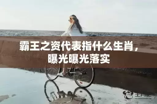 霸王之资代表指什么生肖，曝光曝光落实