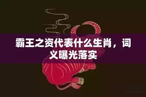 霸王之资代表什么生肖,词义曝光落实 霸王之资代表什么生肖,词义曝光落实