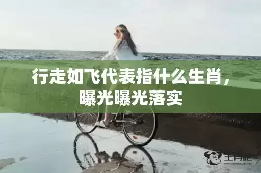 行走如飞代表指什么生肖，曝光曝光落实