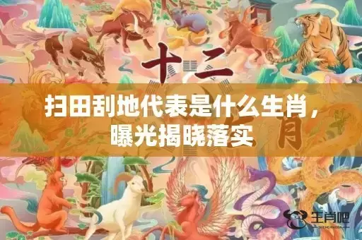 扫田刮地代表是什么生肖,曝光揭晓落实 扫田刮地代表是什么生肖,曝光揭晓落实