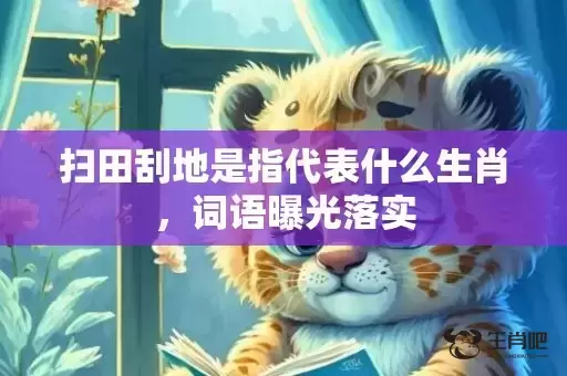 扫田刮地是指代表什么生肖,词语曝光落实 扫田刮地是指代表什么生肖,词语曝光落实