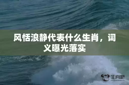 风恬浪静代表什么生肖,词义曝光落实 风恬浪静代表什么生肖,词义曝光落实