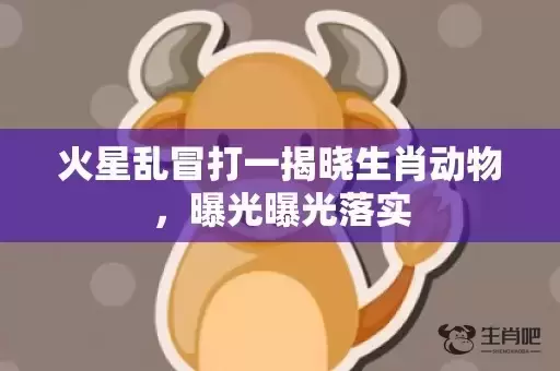 火星乱冒打一揭晓生肖动物,曝光曝光落实 火星乱冒打一揭晓生肖动物,曝光曝光落实