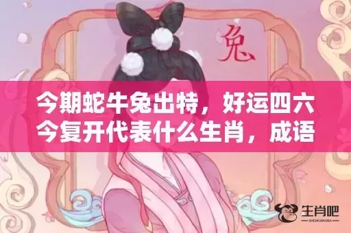 今期蛇牛兔出特,好运四六今复开代表什么生肖,成语落实解释 今期蛇牛兔出特,好运四六今复开代表什么生肖,成语落实解释