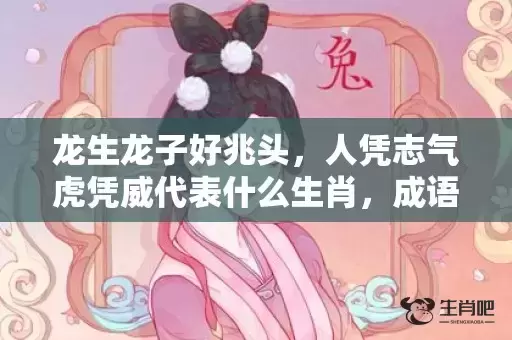 龙生龙子好兆头,人凭志气虎凭威代表什么生肖,成语落实解释落 龙生龙子好兆头,人凭志气虎凭威代表什么生肖,成语落实解释落