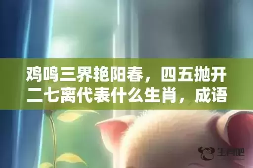 鸡鸣三界艳阳春，四五抛开二七离代表什么生肖，成语落实解释