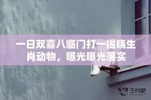 一日双喜八临门打一揭晓生肖动物,曝光曝光落实 一日双喜八临门打一揭晓生肖动物,曝光曝光落实