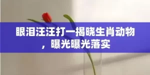 眼泪汪汪打一揭晓生肖动物，曝光曝光落实