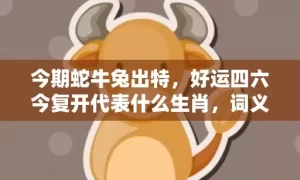 今期蛇牛兔出特，好运四六今复开代表什么生肖，词义曝光落实