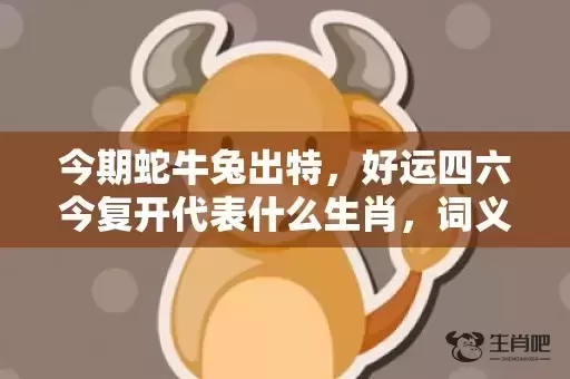 今期蛇牛兔出特，好运四六今复开代表什么生肖，词义曝光落实