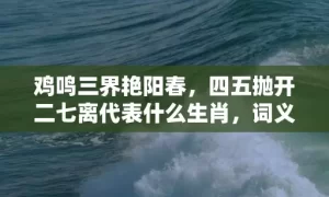 鸡鸣三界艳阳春，四五抛开二七离代表什么生肖，词义曝光落实