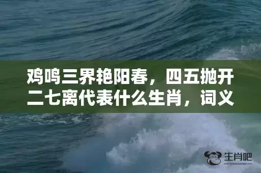 鸡鸣三界艳阳春,四五抛开二七离代表什么生肖,词义曝光落实 鸡鸣三界艳阳春,四五抛开二七离代表什么生肖,词义曝光落实
