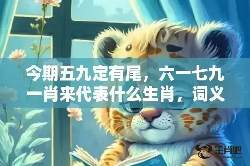今期五九定有尾，六一七九一肖来代表什么生肖，词义曝光落实