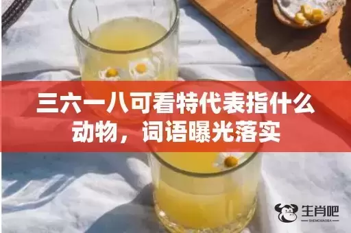 三六一八可看特代表指什么动物,词语曝光落实 三六一八可看特代表指什么动物,词语曝光落实