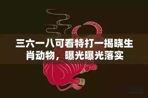 三六一八可看特打一揭晓生肖动物,曝光曝光落实 三六一八可看特打一揭晓生肖动物,曝光曝光落实