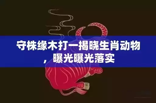 守株缘木打一揭晓生肖动物,曝光曝光落实 守株缘木打一揭晓生肖动物,曝光曝光落实