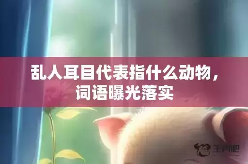 乱人耳目代表指什么动物，词语曝光落实