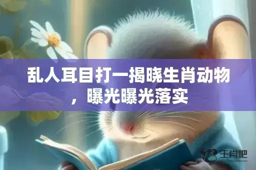 乱人耳目打一揭晓生肖动物，曝光曝光落实