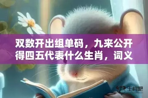 双数开出组单码，九来公开得四五代表什么生肖，词义曝光落实