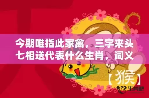 今期唯指此家禽,三字来头七相送代表什么生肖,词义曝光落实 今期唯指此家禽,三字来头七相送代表什么生肖,词义曝光落实