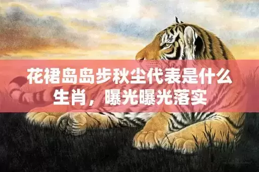 花裙岛岛步秋尘代表是什么生肖，曝光曝光落实