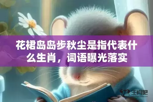 花裙岛岛步秋尘是指代表什么生肖,词语曝光落实 花裙岛岛步秋尘是指代表什么生肖,词语曝光落实