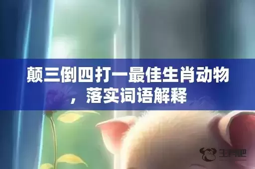 颠三倒四打一最佳生肖动物，落实词语解释