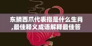 东鳞西爪代表指是什么生肖,最佳释义成语解释最佳答