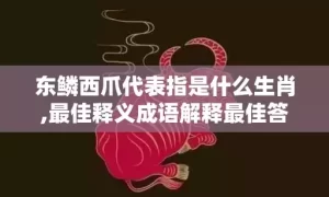 东鳞西爪代表指是什么生肖,最佳释义成语解释最佳答