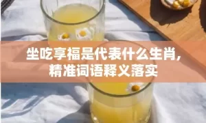 坐吃享福是代表什么生肖,精准词语释义落实