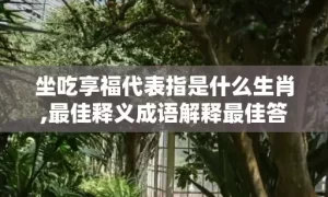 坐吃享福代表指是什么生肖,最佳释义成语解释最佳答