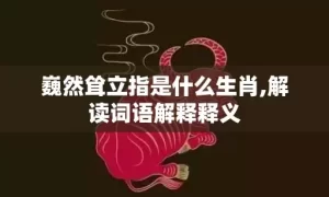 巍然耸立指是什么生肖,解读词语解释释义