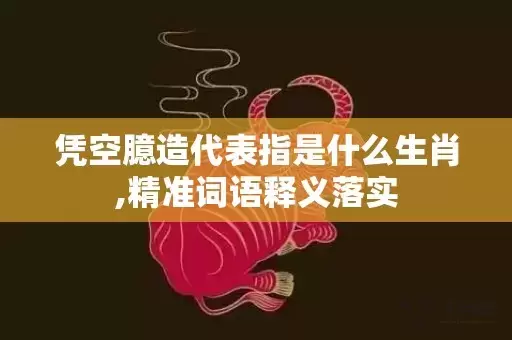 凭空臆造代表指是什么生肖,精准词语释义落实插图