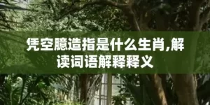 凭空臆造指是什么生肖,解读词语解释释义