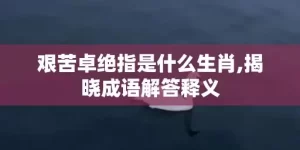 艰苦卓绝指是什么生肖,揭晓成语解答释义