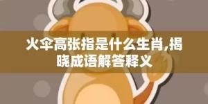 火伞高张指是什么生肖,揭晓成语解答释义