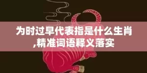 为时过早代表指是什么生肖,精准词语释义落实