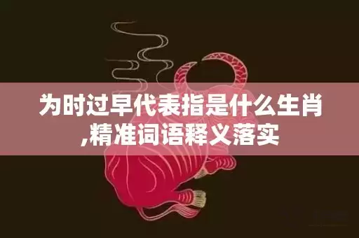 为时过早代表指是什么生肖,精准词语释义落实插图