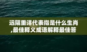 远隔重洋代表指是什么生肖,最佳释义成语解释最佳答