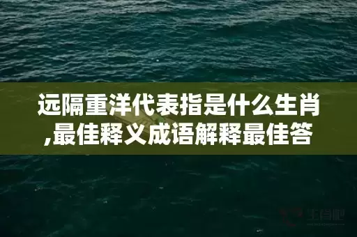 远隔重洋代表指是什么生肖,最佳释义成语解释最佳答插图