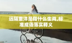 远隔重洋是指什么生肖,标准成语落实释义