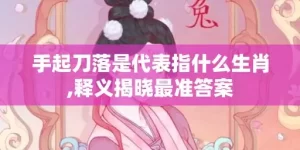 手起刀落是代表指什么生肖,释义揭晓最准答案