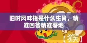 旧时风味指是什么生肖，精准回答精准落地