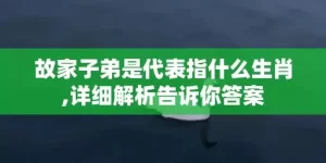 故家子弟是代表指什么生肖,详细解析告诉你答案