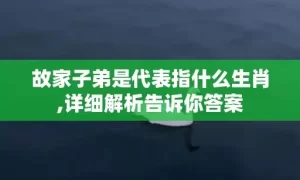 故家子弟是代表指什么生肖,详细解析告诉你答案