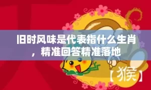 旧时风味是代表指什么生肖,精准回答精准落地缩略图 旧时风味是代表指什么生肖,精准回答精准落地