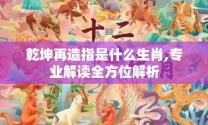 乾坤再造指是什么生肖,专业解读全方位解析缩略图 乾坤再造指是什么生肖,专业解读全方位解析