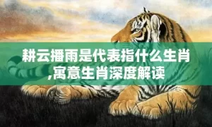 耕云播雨是代表指什么生肖,寓意生肖深度解读