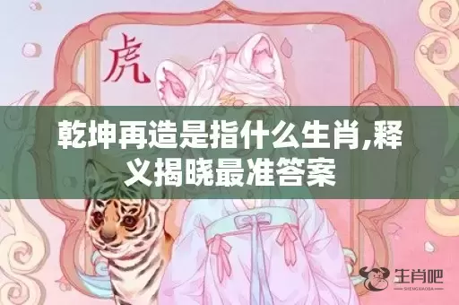 乾坤再造是指什么生肖,释义揭晓最准答案插图