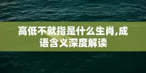 高低不就指是什么生肖,成语含义深度解读
